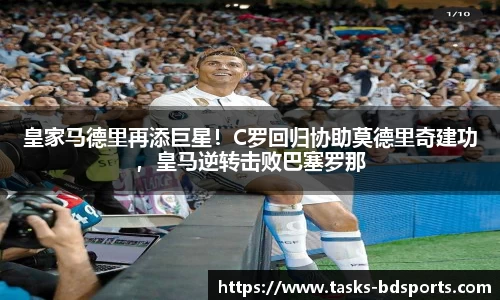 皇家马德里再添巨星！C罗回归协助莫德里奇建功，皇马逆转击败巴塞罗那