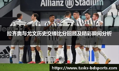 拉齐奥与尤文历史交锋比分回顾及精彩瞬间分析