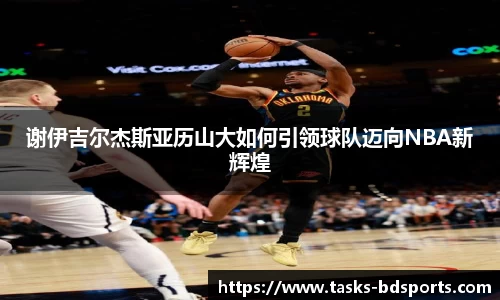 谢伊吉尔杰斯亚历山大如何引领球队迈向NBA新辉煌