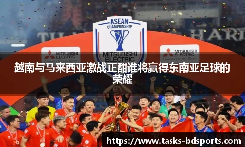 越南与马来西亚激战正酣谁将赢得东南亚足球的荣耀