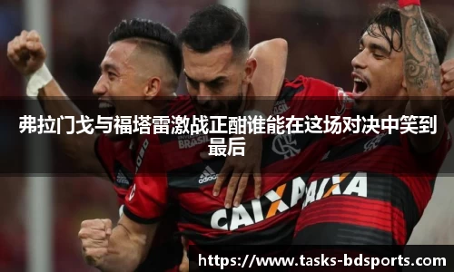 弗拉门戈与福塔雷激战正酣谁能在这场对决中笑到最后