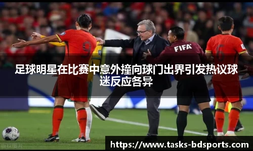 足球明星在比赛中意外撞向球门出界引发热议球迷反应各异