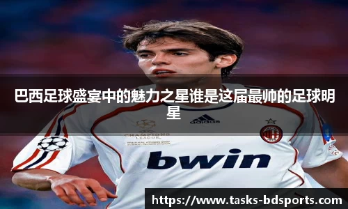 巴西足球盛宴中的魅力之星谁是这届最帅的足球明星